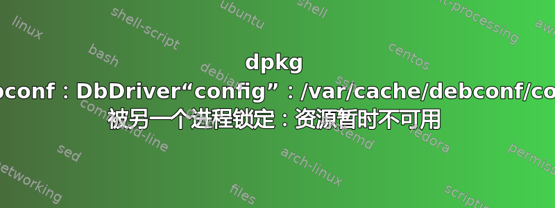 dpkg 错误：debconf：DbDriver“config”：/var/cache/debconf/config.dat 被另一个进程锁定：资源暂时不可用