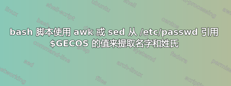 bash 脚本使用 awk 或 sed 从 /etc/passwd 引用 $GECOS 的值来提取名字和姓氏