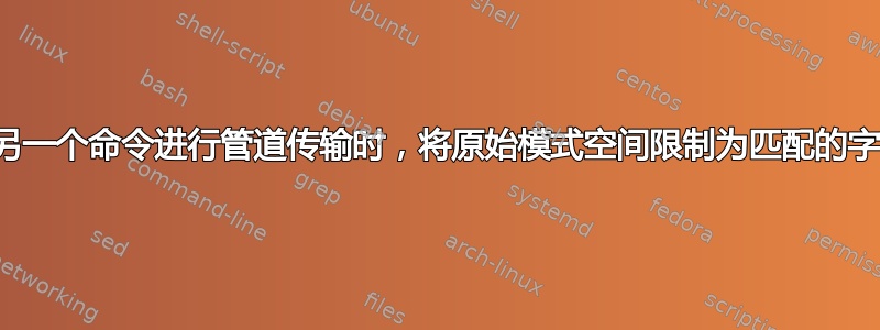 当从另一个命令进行管道传输时，将原始模式空间限制为匹配的字符串