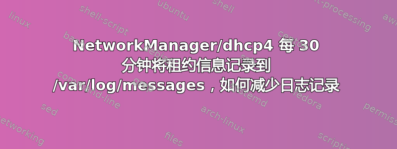 NetworkManager/dhcp4 每 30 分钟将租约信息记录到 /var/log/messages，如何减少日志记录