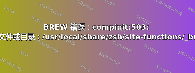 BREW 错误：compinit:503: 没有这样的文件或目录：/usr/local/share/zsh/site-functions/_brew_cask