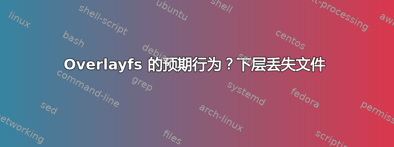 Overlayfs 的预期行为？下层丢失文件