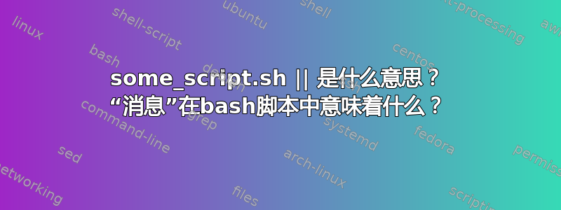 some_script.sh || 是什么意思？ “消息”在bash脚本中意味着什么？