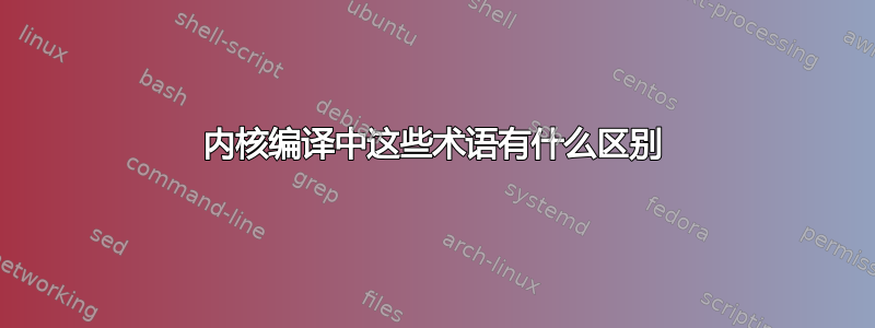 内核编译中这些术语有什么区别