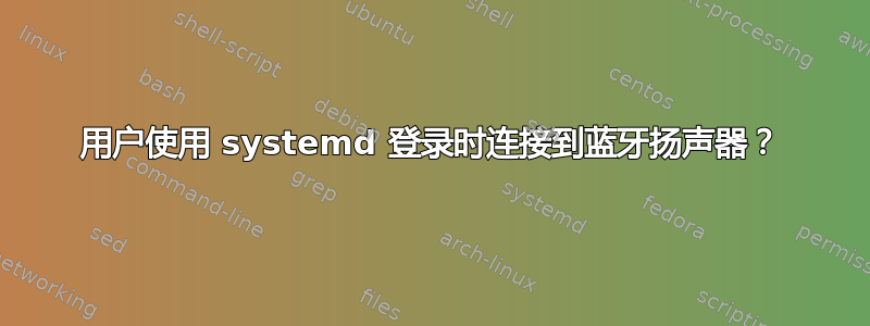 用户使用 systemd 登录时连接到蓝牙扬声器？