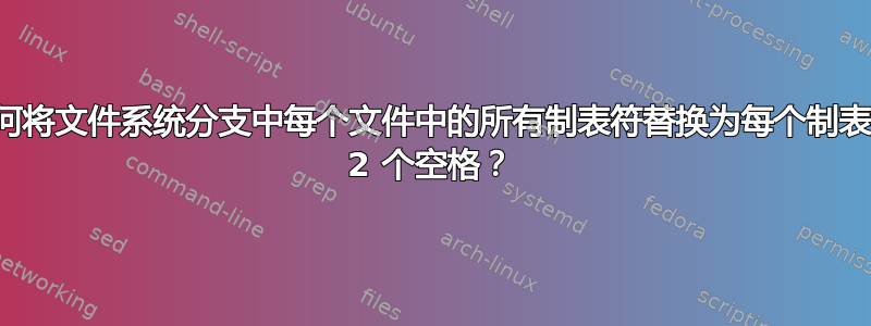 如何将文件系统分支中每个文件中的所有制表符替换为每个制表符 2 个空格？