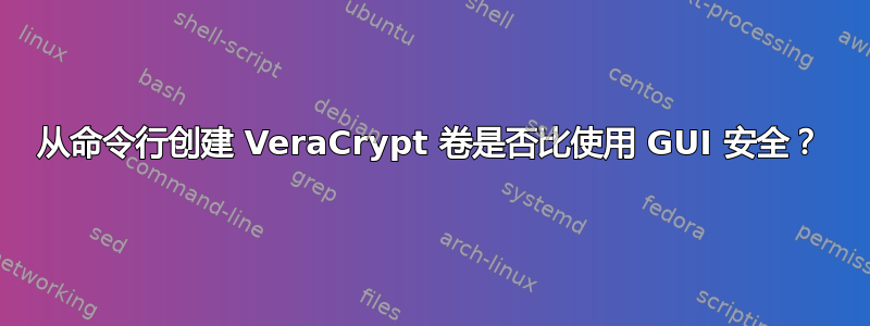 从命令行创建 VeraCrypt 卷是否比使用 GUI 安全？