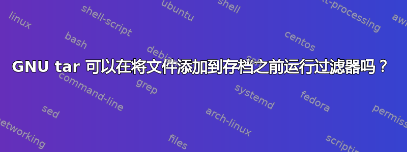 GNU tar 可以在将文件添加到存档之前运行过滤器吗？