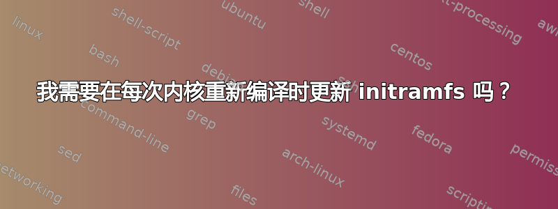 我需要在每次内核重新编译时更新 initramfs 吗？