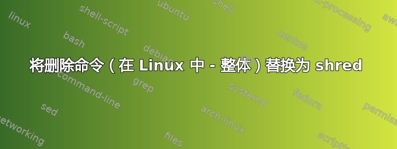 将删除命令（在 Linux 中 - 整体）替换为 shred