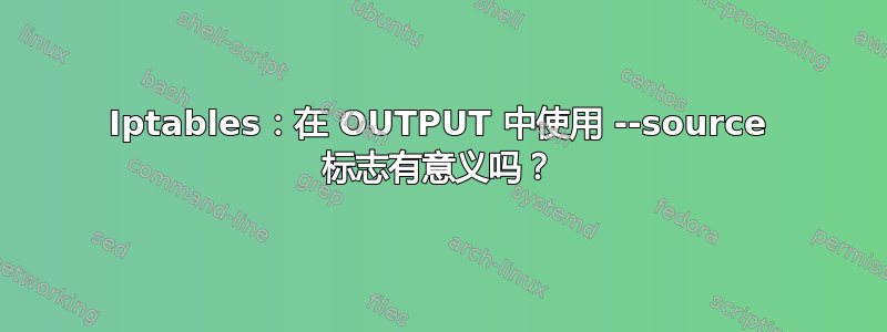 Iptables：在 OUTPUT 中使用 --source 标志有意义吗？