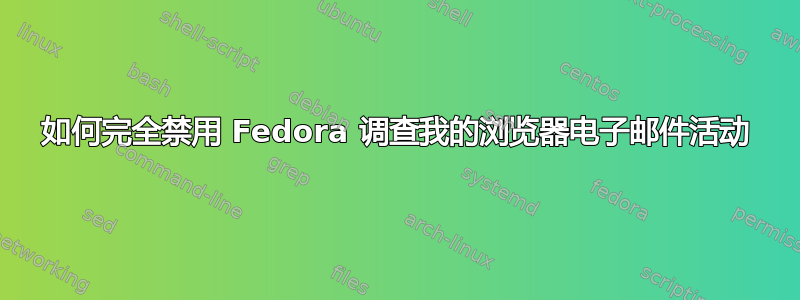 如何完全禁用 Fedora 调查我的浏览器电子邮件活动