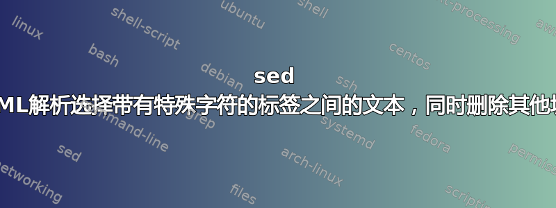 sed XML解析选择带有特殊字符的标签之间的文本，同时删除其他块