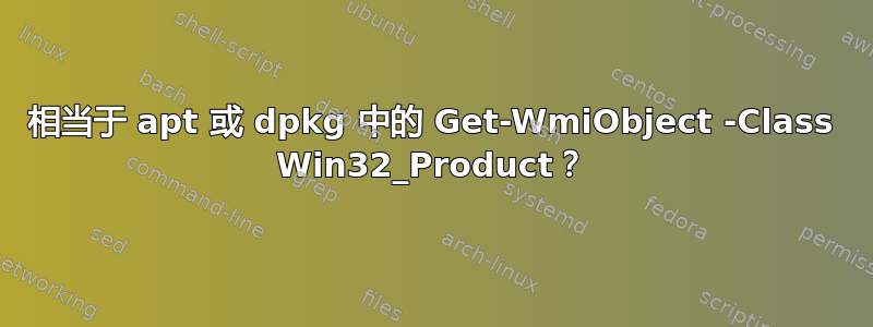 相当于 apt 或 dpkg 中的 Get-WmiObject -Class Win32_Product？