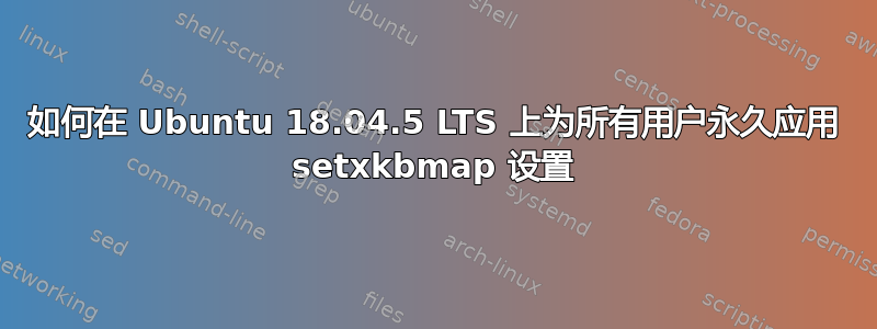 如何在 Ubuntu 18.04.5 LTS 上为所有用户永久应用 setxkbmap 设置