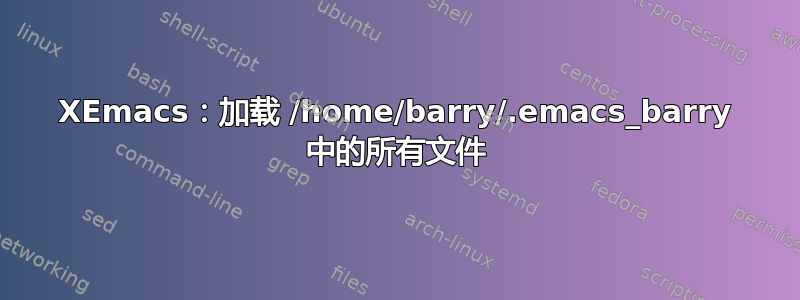 XEmacs：加载 /home/barry/.emacs_barry 中的所有文件