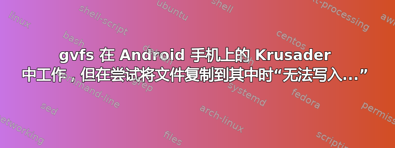 gvfs 在 Android 手机上的 Krusader 中工作，但在尝试将文件复制到其中时“无法写入...”