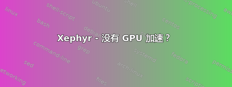 Xephyr - 没有 GPU 加速？