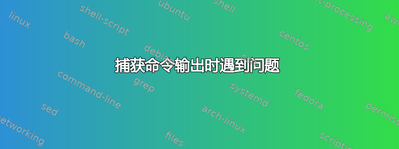 捕获命令输出时遇到问题