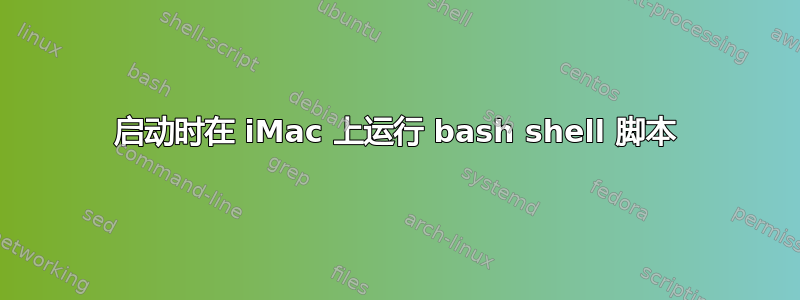 启动时在 iMac 上运行 bash shell 脚本