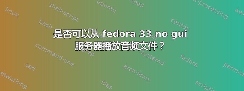 是否可以从 fedora 33 no gui 服务器播放音频文件？