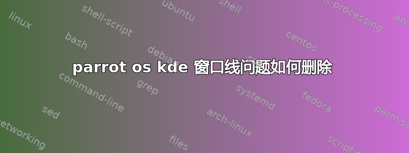 parrot os kde 窗口线问题如何删除