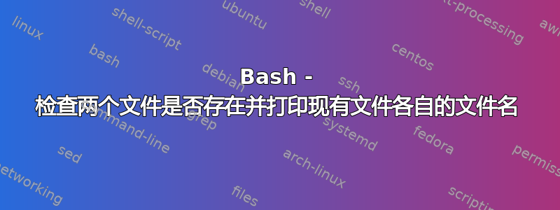 Bash - 检查两个文件是否存在并打印现有文件各自的文件名