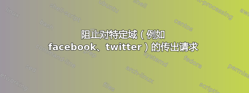 阻止对特定域（例如 facebook、twitter）的传出请求