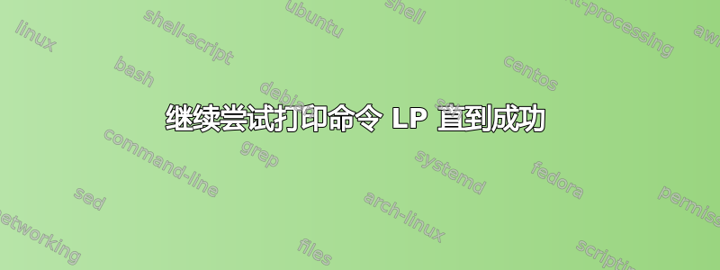 继续尝试打印命令 LP 直到成功