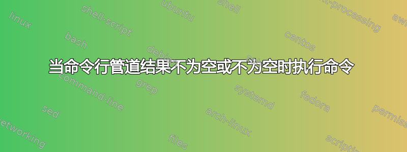 当命令行管道结果不为空或不为空时执行命令