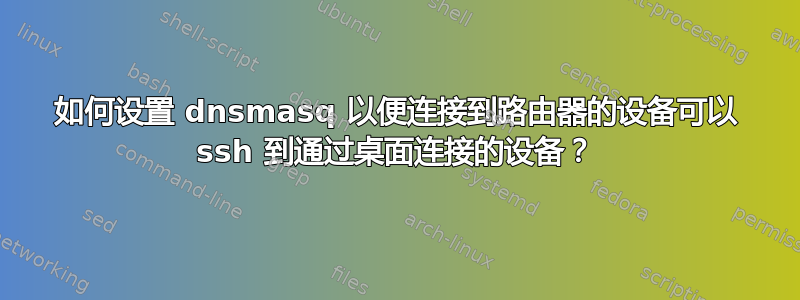 如何设置 dnsmasq 以便连接到路由器的设备可以 ssh 到通过桌面连接的设备？