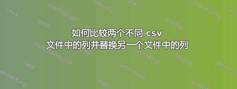 如何比较两个不同 csv 文件中的列并替换另一个文件中的列