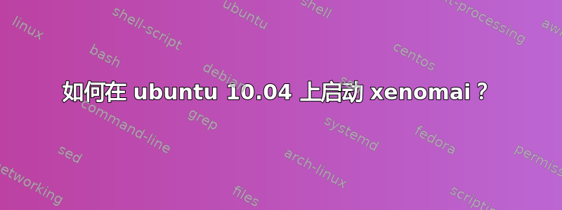 如何在 ubuntu 10.04 上启动 xenomai？