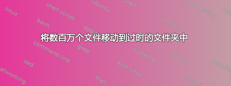 将数百万个文件移动到过时的文件夹中