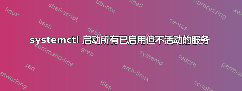 systemctl 启动所有已启用但不活动的服务