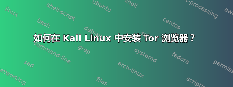 如何在 Kali Linux 中安装 Tor 浏览器？