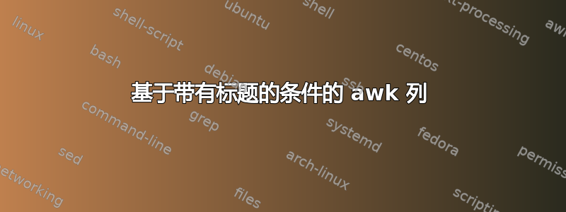 基于带有标题的条件的 awk 列