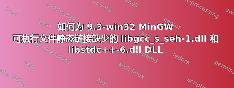 如何为 9.3-win32 MinGW 可执行文件静态链接缺少的 libgcc_s_seh-1.dll 和 libstdc++-6.dll DLL