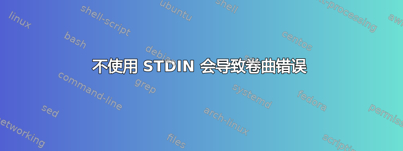 不使用 STDIN 会导致卷曲错误