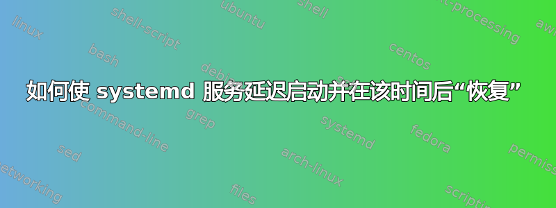 如何使 systemd 服务延迟启动并在该时间后“恢复”