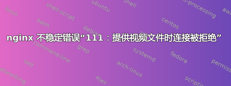 nginx 不稳定错误“111：提供视频文件时连接被拒绝”