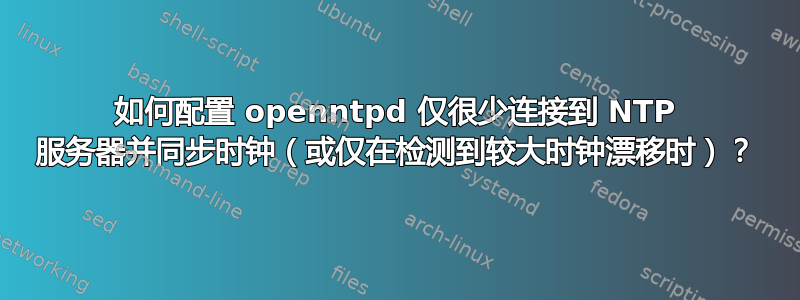 如何配置 openntpd 仅很少连接到 NTP 服务器并同步时钟（或仅在检测到较大时钟漂移时）？