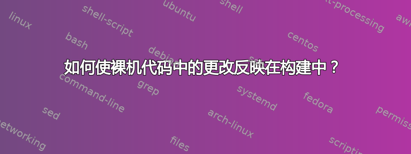 如何使裸机代码中的更改反映在构建中？