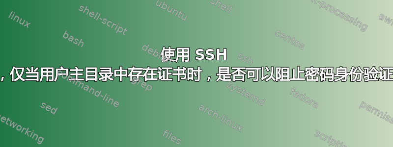 使用 SSH 时，仅当用户主目录中存在证书时，是否可以阻止密码身份验证？