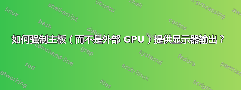 如何强制主板（而不是外部 GPU）提供显示器输出？