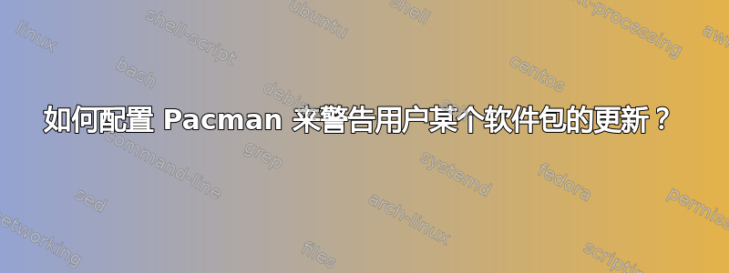 如何配置 Pacman 来警告用户某个软件包的更新？