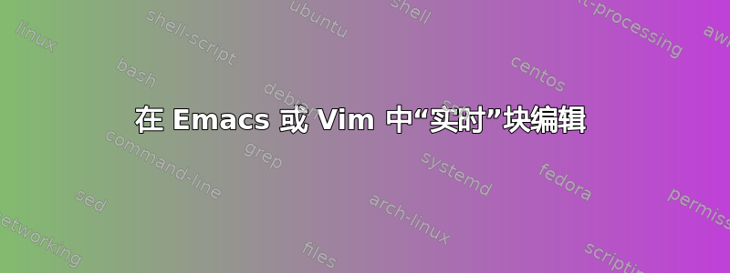 在 Emacs 或 Vim 中“实时”块编辑