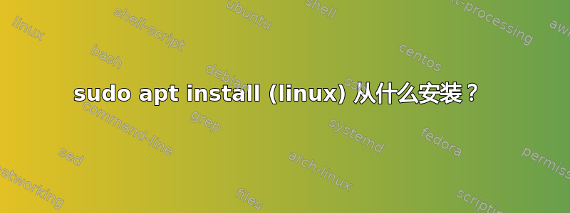 sudo apt install (linux) 从什么安装？ 