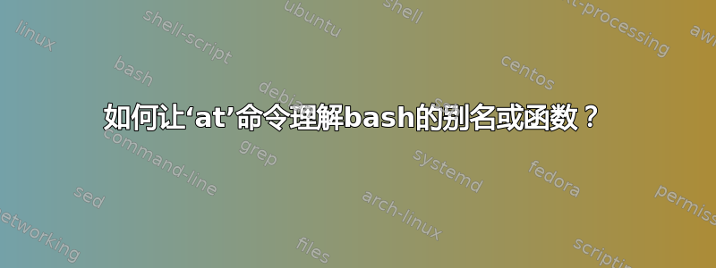 如何让‘at’命令理解bash的别名或函数？