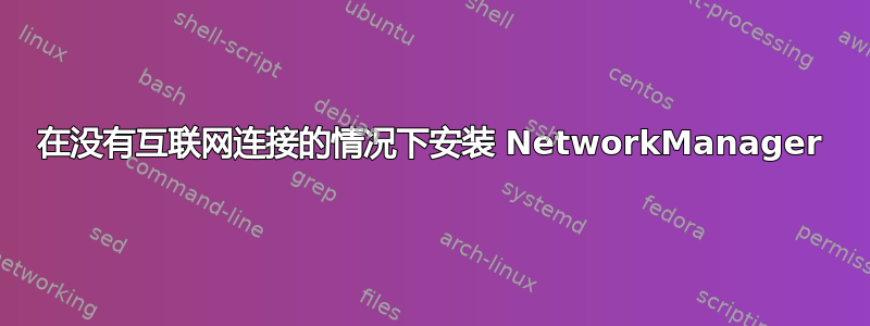 在没有互联网连接的情况下安装 NetworkManager